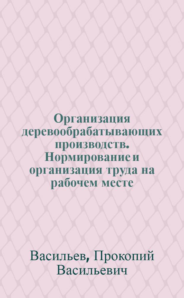 Организация деревообрабатывающих производств. Нормирование и организация труда на рабочем месте : (Конспективный курс)