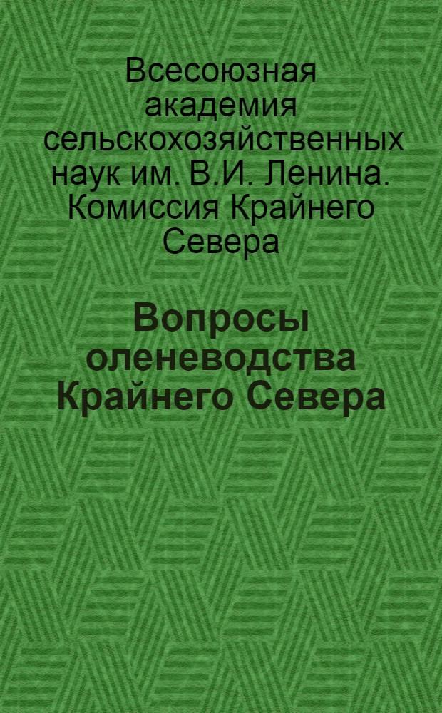 Вопросы оленеводства Крайнего Севера : труды V расширенного пленума Комиссии Крайнего Севера Всесоюзной Академии с-х наук им. В.И. Ленина