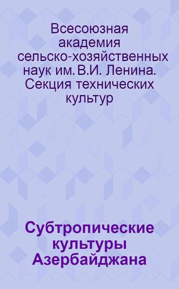 Субтропические культуры Азербайджана : (Работы пленума Секции техн. культур Всесоюз. акад. с.-х. наук им. В.И. Ленина, заседавшего в г. Баку 20/I 1936 г.)