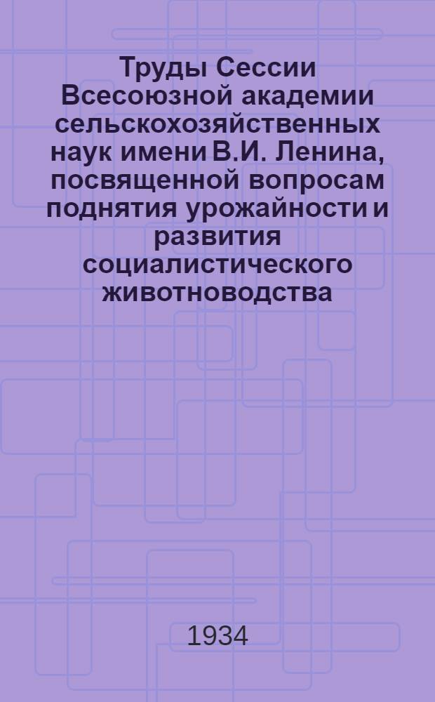 Труды Сессии Всесоюзной академии сельскохозяйственных наук имени В.И. Ленина, посвященной вопросам поднятия урожайности и развития социалистического животноводства. (Г. Воронеж, 15-20 февр. 1933 г.)