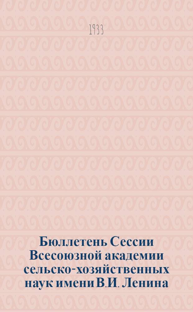 Бюллетень Сессии Всесоюзной академии сельско-хозяйственных наук имени В.И. Ленина : № 1, 3-5. № 1 : ... 15 февраля 1933 года