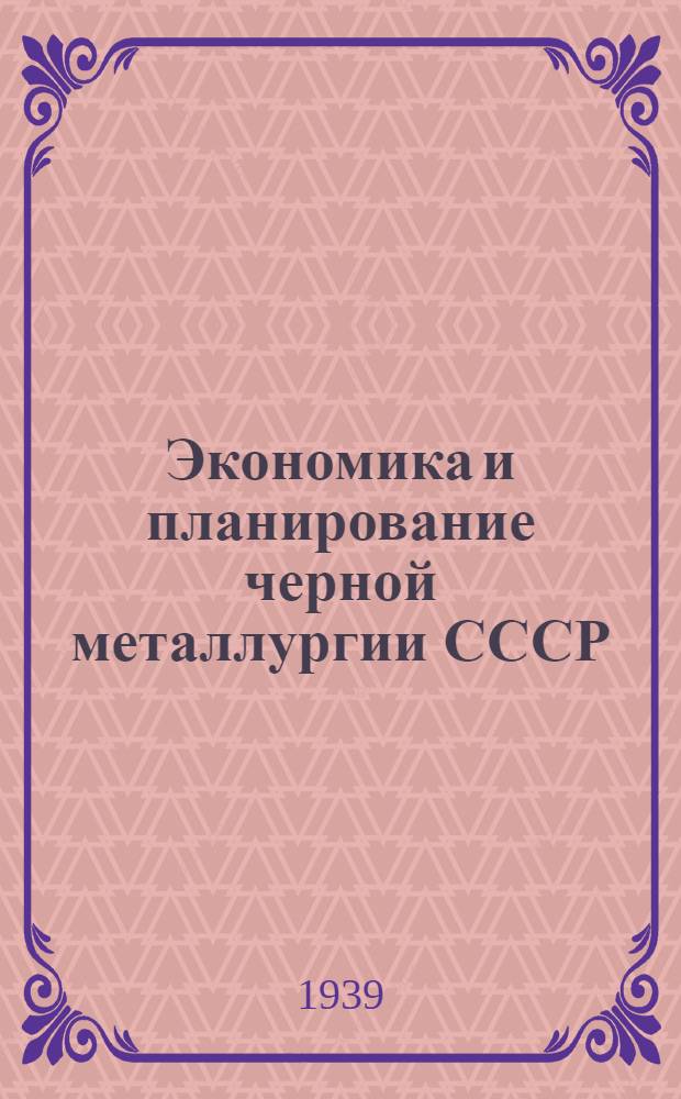 Экономика и планирование черной металлургии СССР : Утв. ВКВШ при СНК СССР в качестве учебника для инж.-экон. вузов и фак-тов