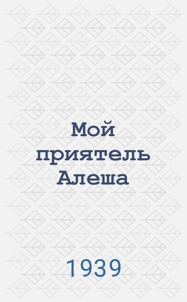 Мой приятель Алеша : Повесть : Для дошк. и мл. возраста