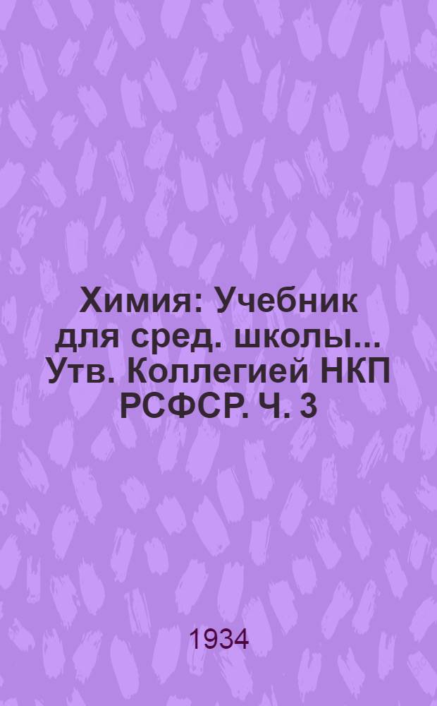 Химия : Учебник для сред. школы ... Утв. Коллегией НКП РСФСР. Ч. 3 : 8 год обуч.