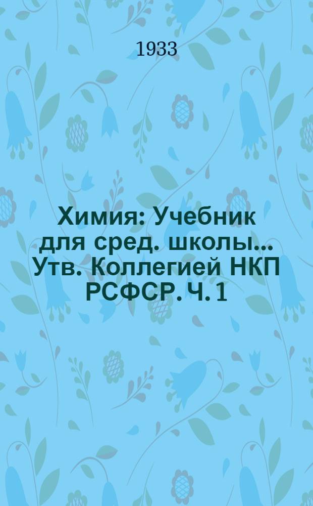 Химия : Учебник для сред. школы ... Утв. Коллегией НКП РСФСР. Ч. 1 : 6 год обуч.
