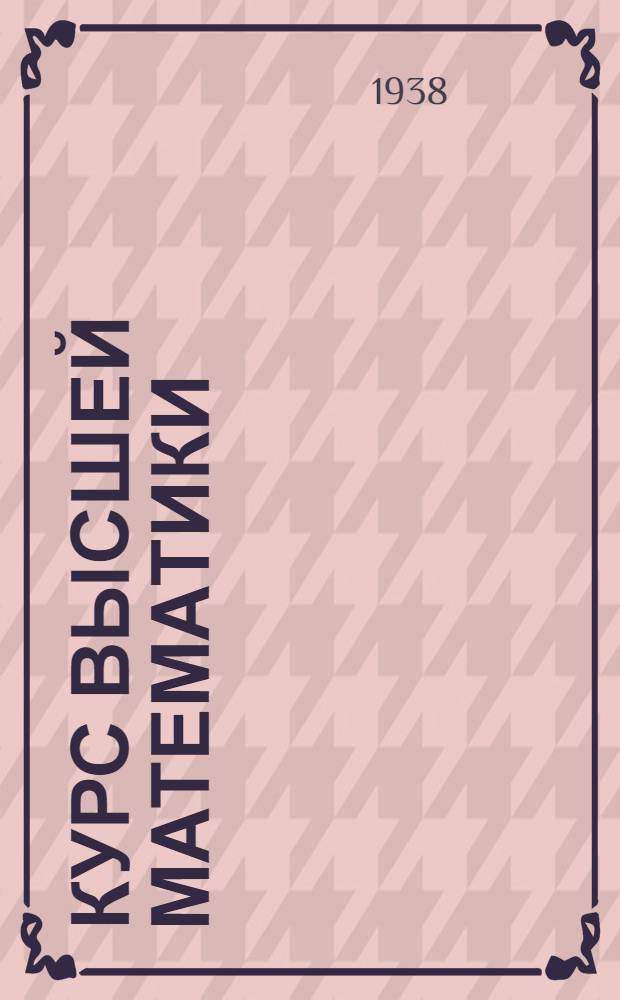 Курс высшей математики : Утв. Всесоюз. ком. по делам Высшей школы в качестве учеб. пособия для высших учеб. заведений. Т. 1 : Аналитическая геометрия. Диференциальное и интегральное исчисления