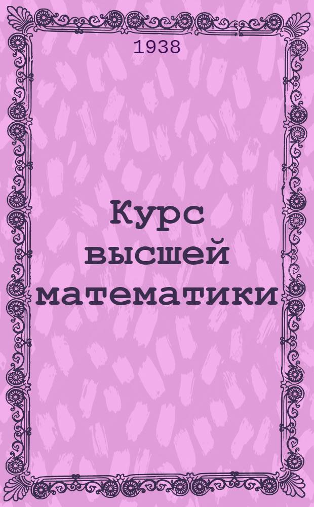 Курс высшей математики : Утв. Всесоюз. ком. по делам Высшей школы в качестве учеб. пособия для высших учеб. заведений. Т. 2 : Элементы высшей алгебры. Диференциальное и интегральное исчисления