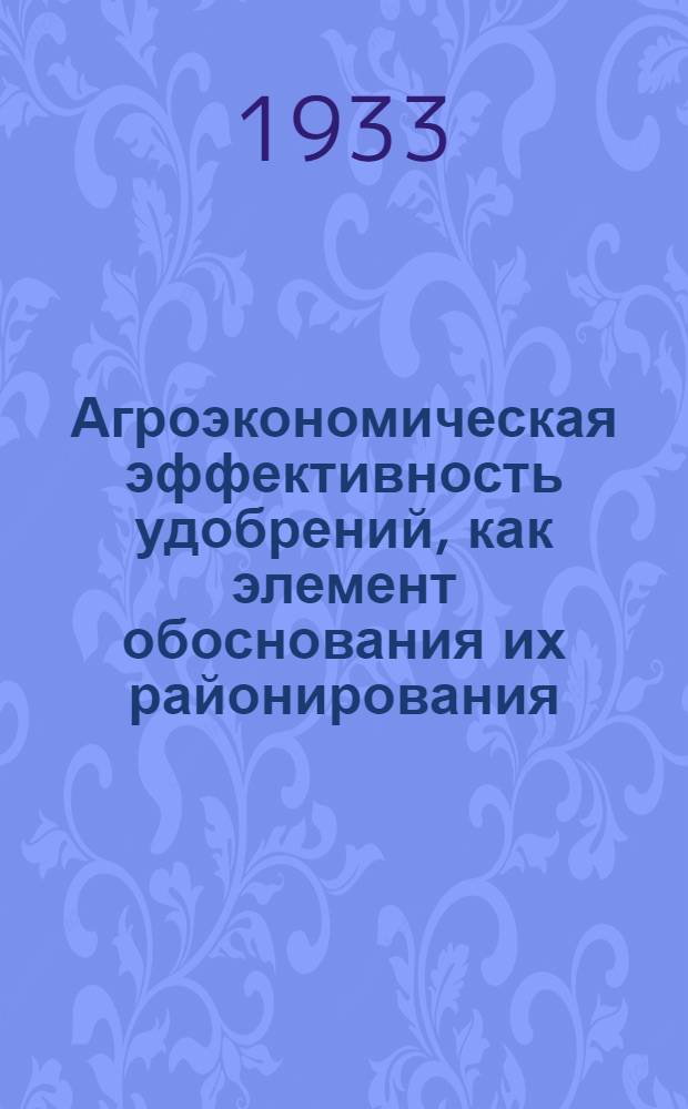 Агроэкономическая эффективность удобрений, как элемент обоснования их районирования : (Из работ Сектора химизации УНИС'а по материалам 1925-1931 г.)