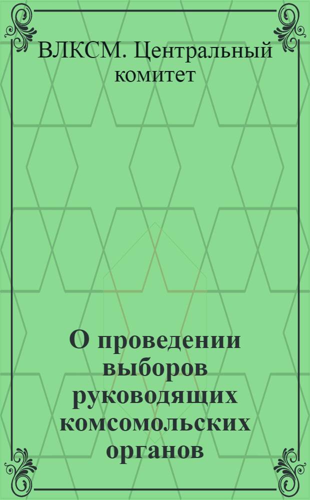 О проведении выборов руководящих комсомольских органов : Постановление ЦК ВЛКСМ : Инструкция