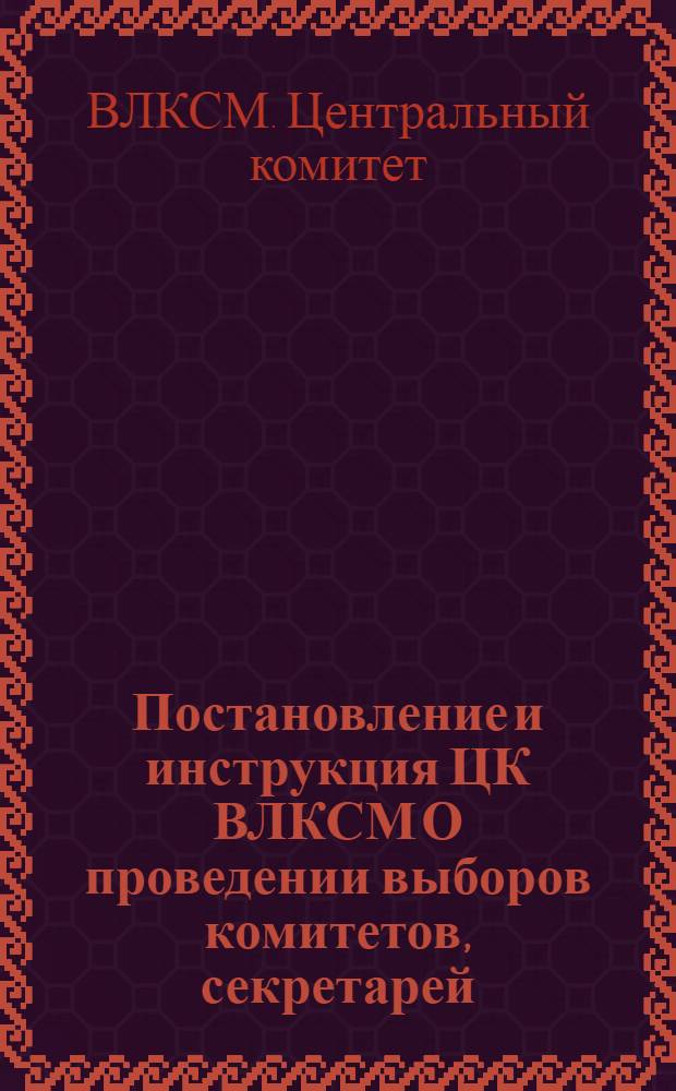 Постановление и инструкция ЦК ВЛКСМ О проведении выборов комитетов, секретарей (там, где нет комитетов) первичных комсомольских организаций, бюро цеховых, сменных и приравненных к ним организаций, комсоргов и группоргов