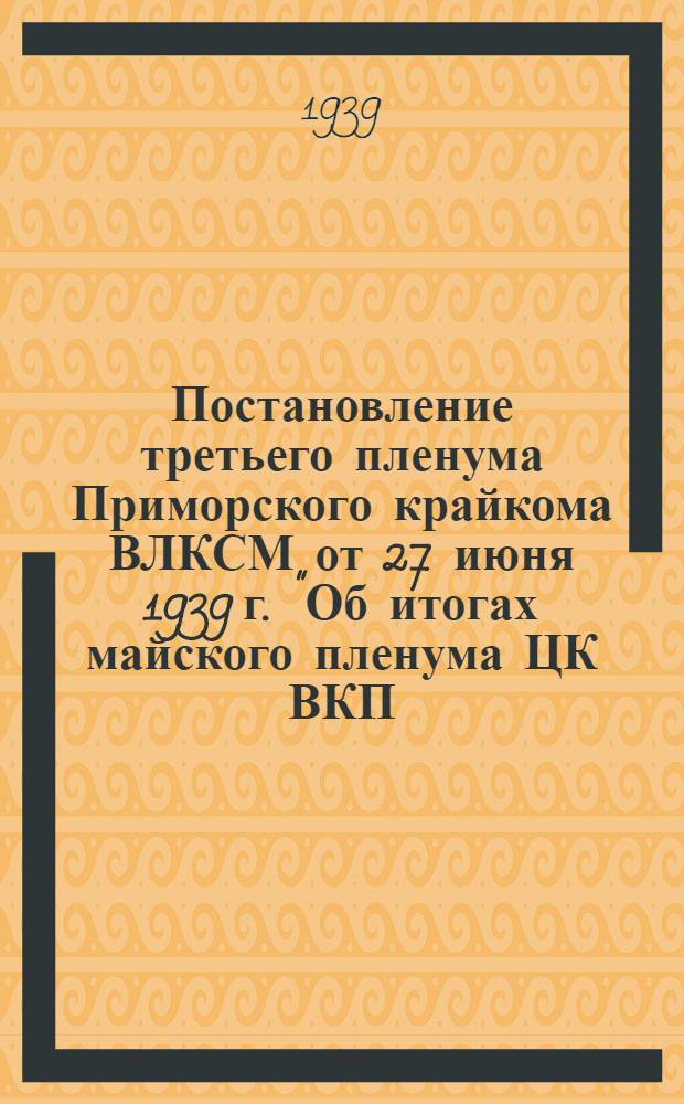 Постановление третьего пленума Приморского крайкома ВЛКСМ от 27 июня 1939 г. "Об итогах майского пленума ЦК ВКП(б)"