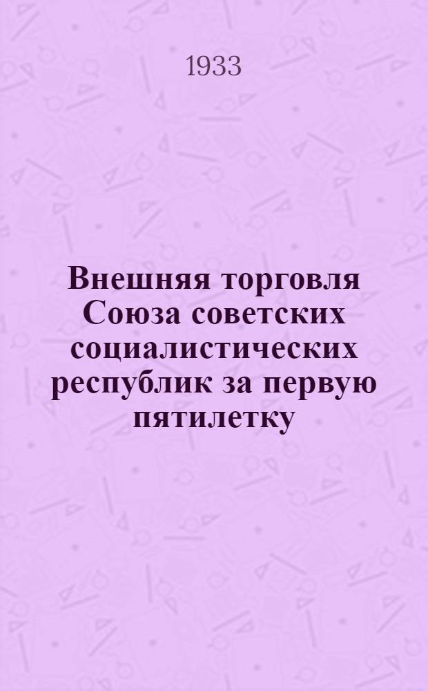 Внешняя торговля Союза советских социалистических республик за первую пятилетку (за период с 1928 по 1933 г.) : Стат. обзор