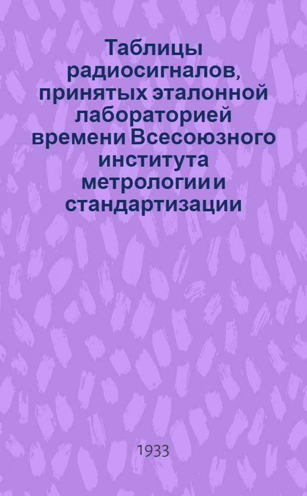 Таблицы радиосигналов, принятых эталонной лабораторией времени Всесоюзного института метрологии и стандартизации. Янв.-март 1933 г. ...