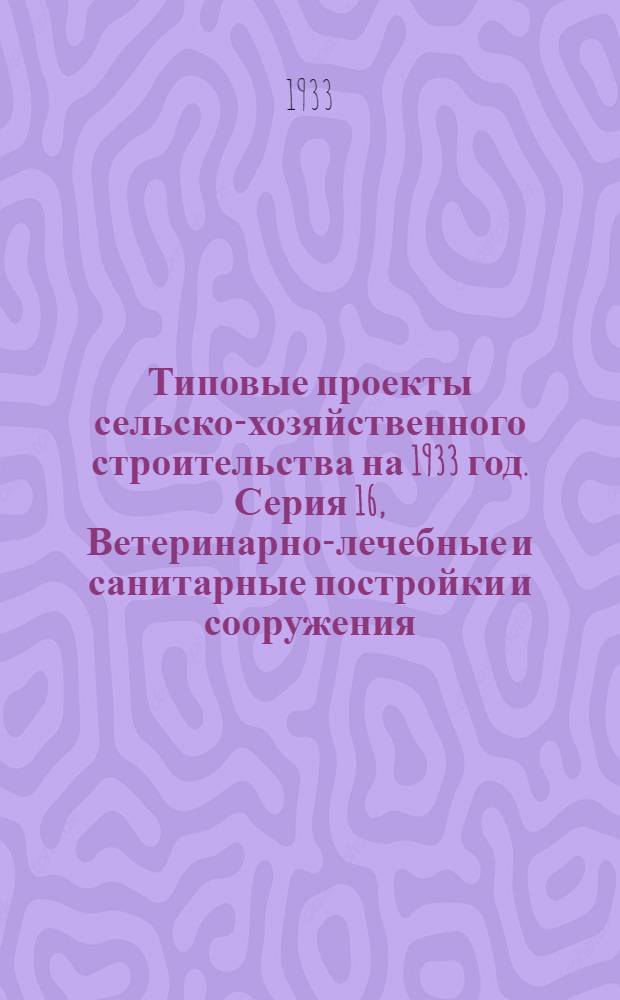 Типовые проекты сельско-хозяйственного строительства на 1933 год. Серия 16, Ветеринарно-лечебные и санитарные постройки и сооружения
