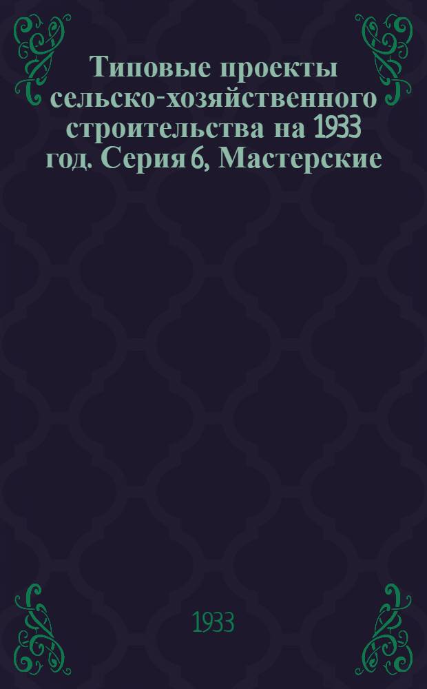 Типовые проекты сельско-хозяйственного строительства на 1933 год. Серия 6, Мастерские
