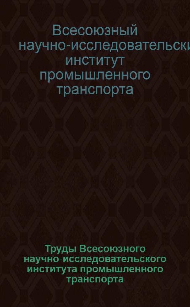 Труды Всесоюзного научно-исследовательского института промышленного транспорта - ВНИИПТ : Вып. 1-