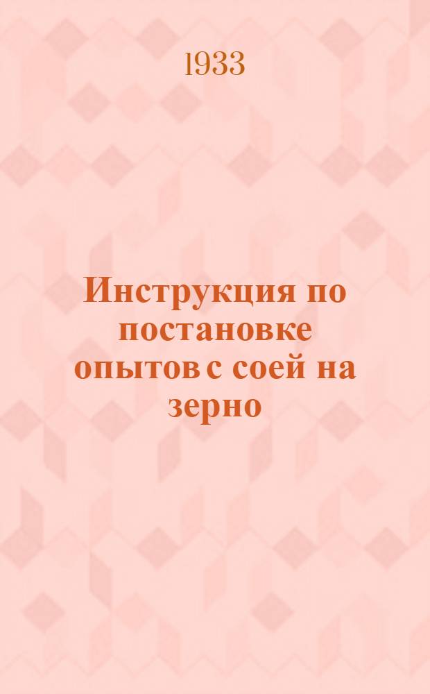 Инструкция по постановке опытов с соей на зерно : (Для сев. и южных районов)