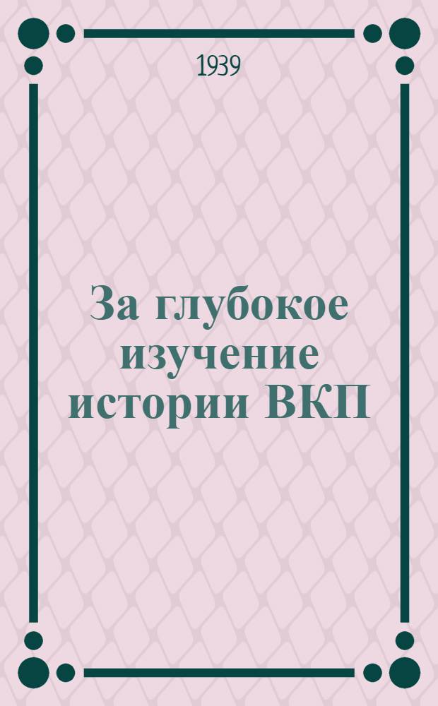 За глубокое изучение истории ВКП(б) : (Сб. статей [из газ. и жур.] об отдел. работах классиков марксизма-ленинизма и Г.В. Плеханова). Вып. 1