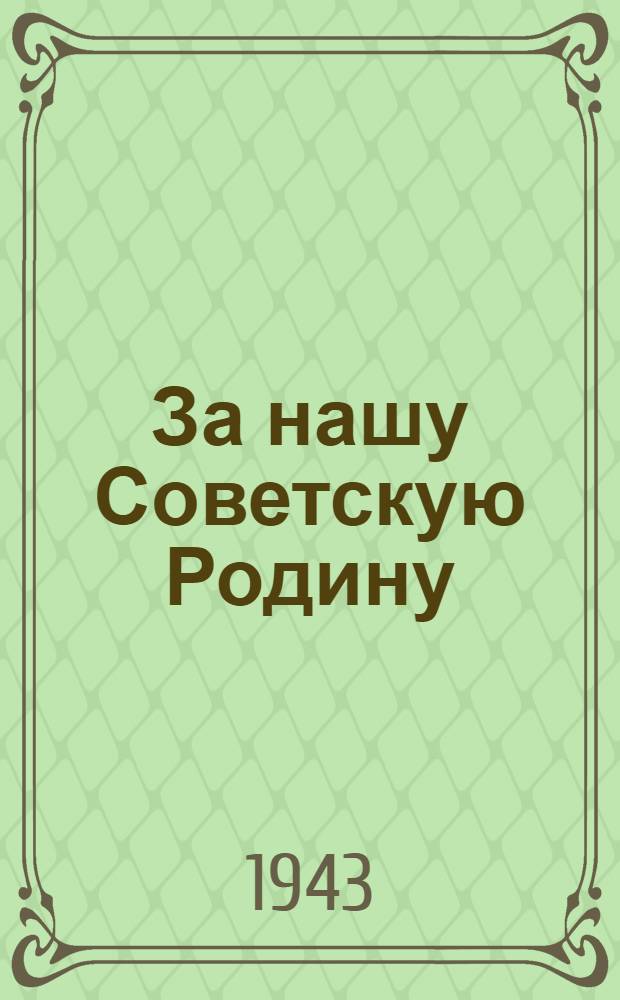 За нашу Советскую Родину : Передовые газ. "Правда" от 7-го, 9-го и 10-го июля 1943 г.