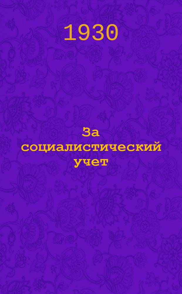За социалистический учет : Ежемесячный журн. : Орган ЦБ и МБ Всесоюз. о-ва содействия соц. учету