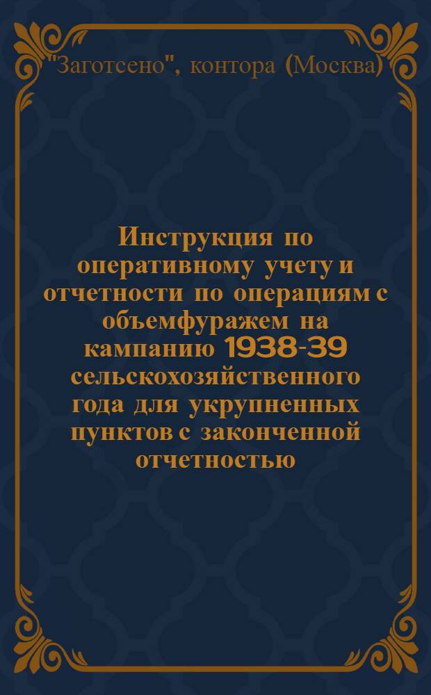 Инструкция по оперативному учету и отчетности по операциям с объемфуражем на кампанию 1938-39 сельскохозяйственного года для укрупненных пунктов с законченной отчетностью, национальных и окружных контор