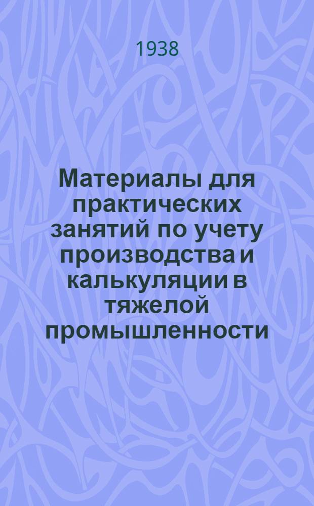 Материалы для практических занятий по учету производства и калькуляции в тяжелой промышленности : [В 3-х вып.]. Вып. 1-. Вып. 1 : Машиностроительная промышленность