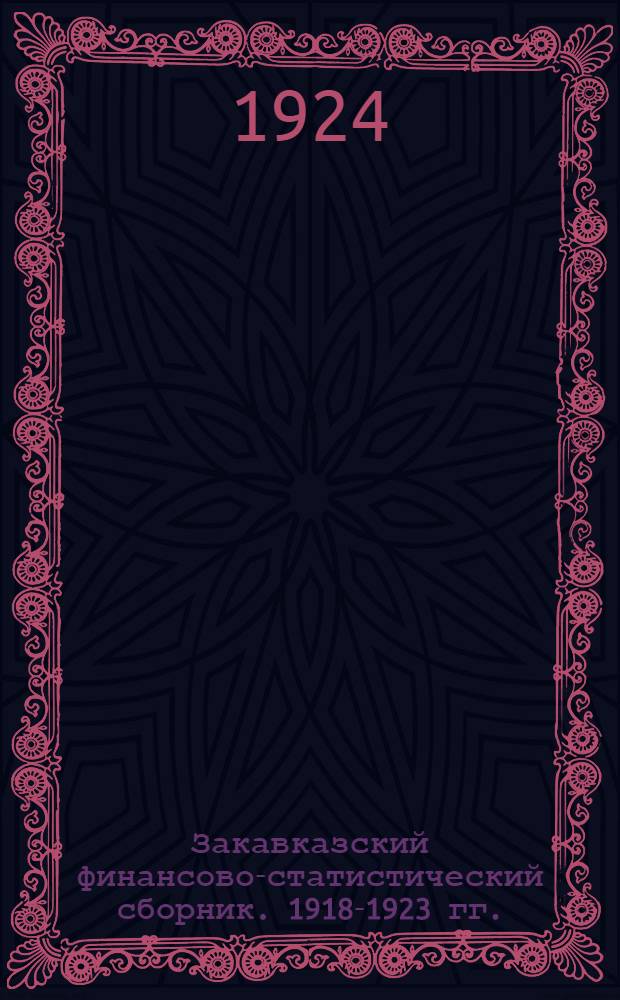 Закавказский финансово-статистический сборник. 1918-1923 гг. : Эмиссия и денежное обращение. Валюта. Цены и индексы. Биржи. Гос. доходы. Продналог и сельхозналог. Гос. расходы. Местные финансы. Ч. 1-