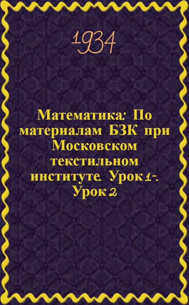 Математика : По материалам БЗК при Московском текстильном институте. Урок 1-. Урок 2
