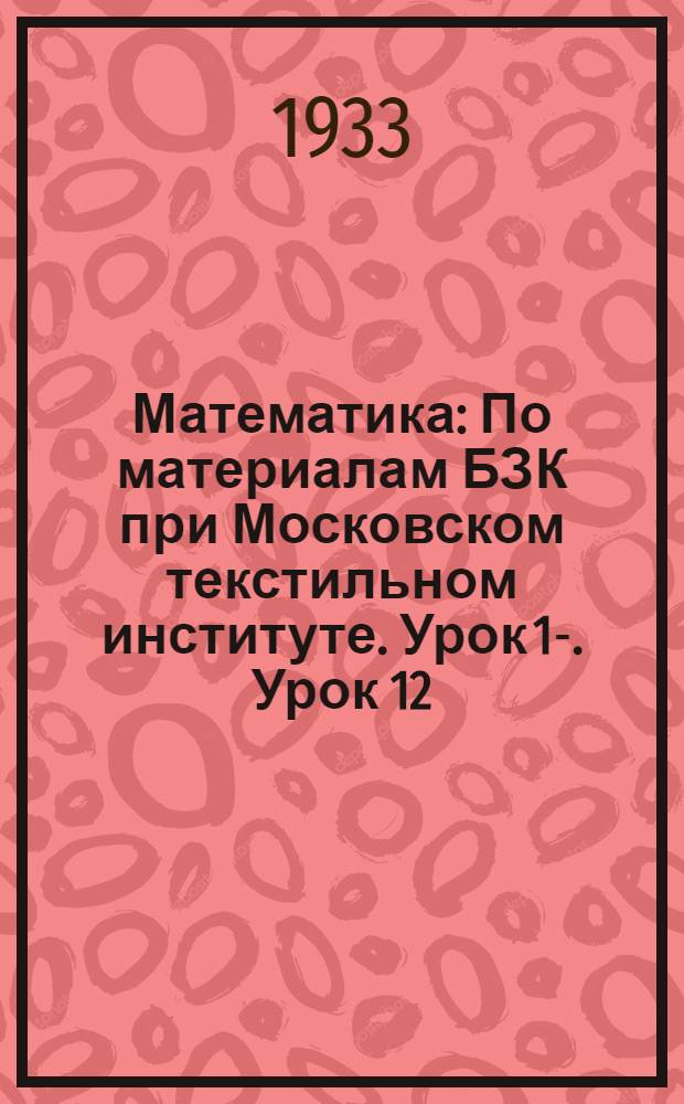 Математика : По материалам БЗК при Московском текстильном институте. Урок 1-. Урок 12