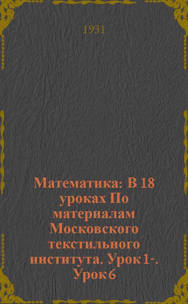 Математика : В 18 уроках По материалам Московского текстильного института. Урок 1-. Урок 6