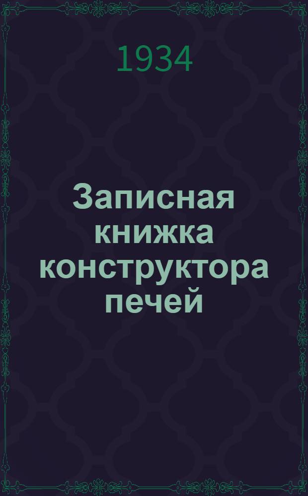 Записная книжка конструктора печей : Нормали, расчеты, графики, таблицы и справочные материалы к расчетам пром. печей : Разработаны в период 1927-1933 гг. И. Т. Р. БМТК Стальпроекта Мосгипромез'а и Конт. рабоч. черт. ГУМП'а : В 4-х кн. : Кн. 1-4