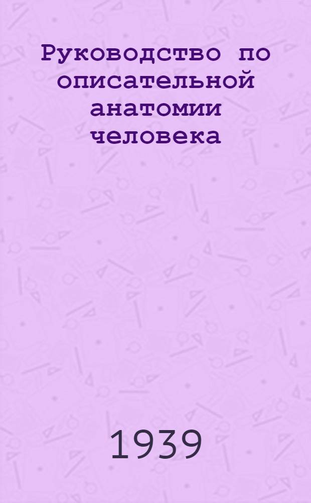 Руководство по описательной анатомии человека : Утв. ВКВШ при СНК СССР в качестве учебника для высших мед. учеб. заведений Т. 1-. Т. 2 : Анатомия желез внутренней секреции, сосудистой системы, нервной системы и органов чувств