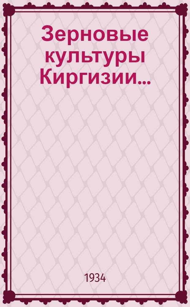 Зерновые культуры Киргизии .. : (По данным экспедиционного обследования 1934 г.) Ч. 1-. Ч. 1 : Общая часть, Таласская долина и Южная Киргизия