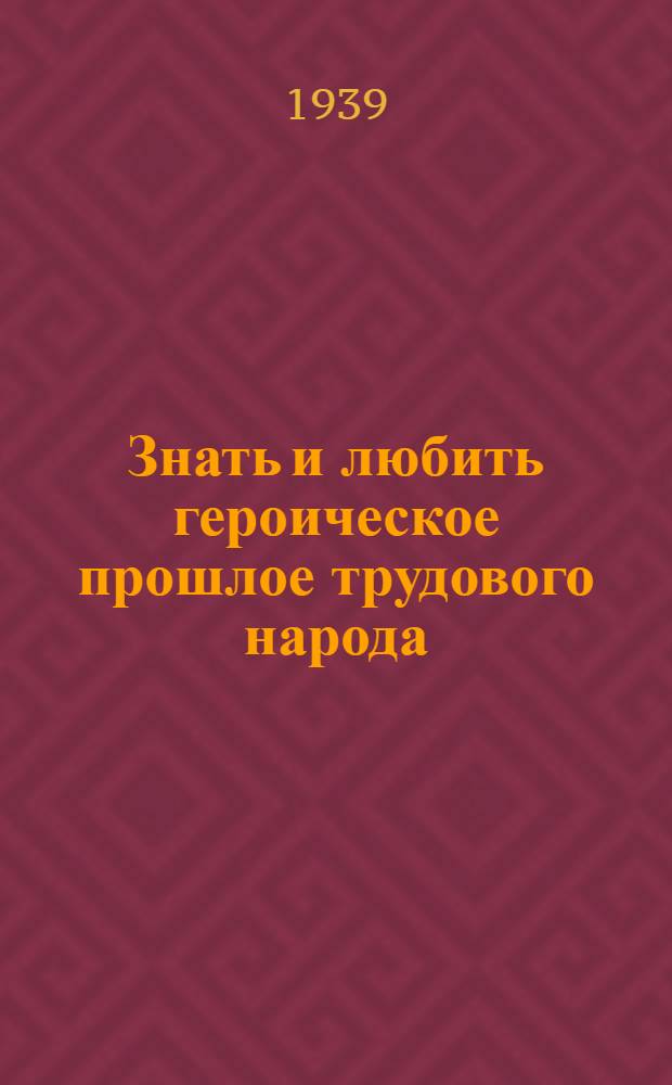 Знать и любить героическое прошлое трудового народа : (О фотографировании, зарисовке и описании историко-рев. памятников)