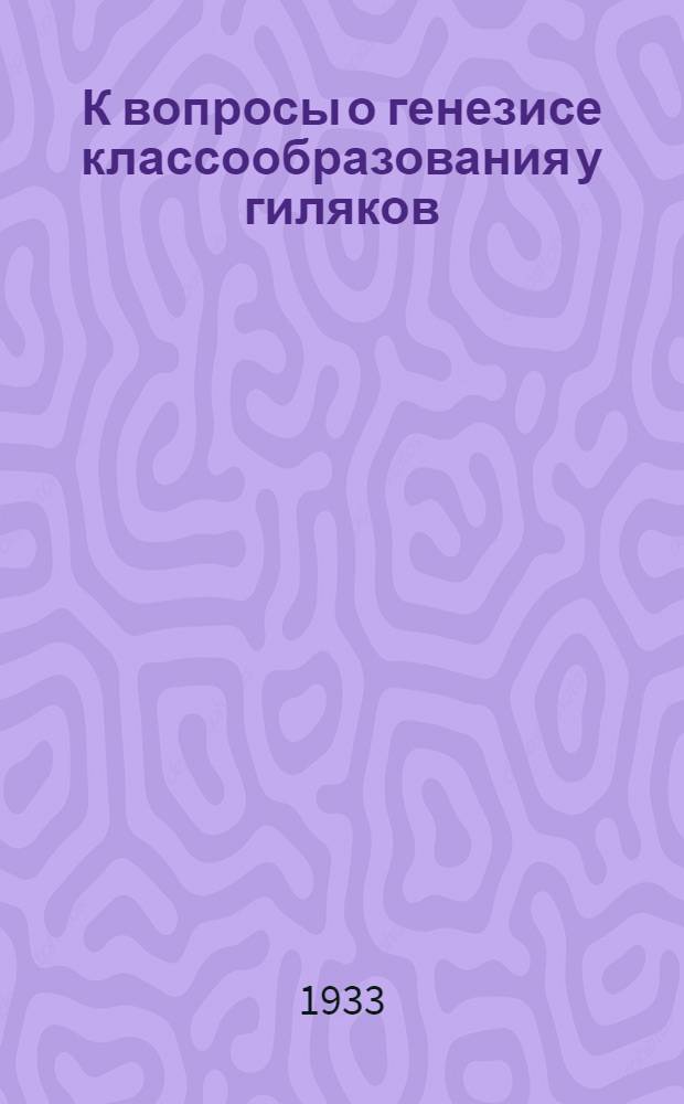 К вопросы о генезисе классообразования у гиляков : Доклад, прочит. на заседании социально-культурного отд. О-ва изучения советской Азии 16/I 1933