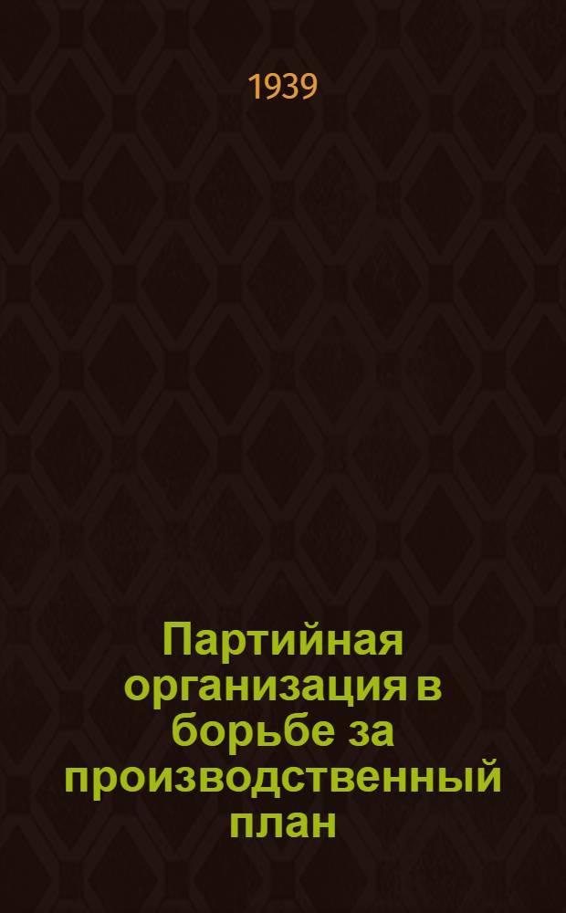 Партийная организация в борьбе за производственный план : Опыт парторг-ции Колесно-бандаж. цеха моск. вагоноремонт. з-да "Памяти революции 1905 г."