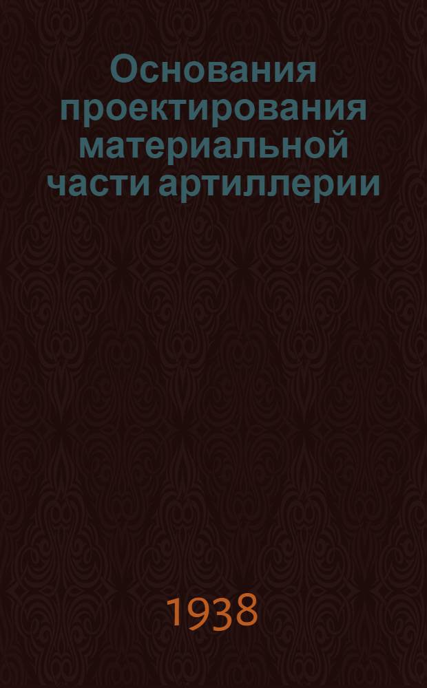Основания проектирования материальной части артиллерии : Ч. I