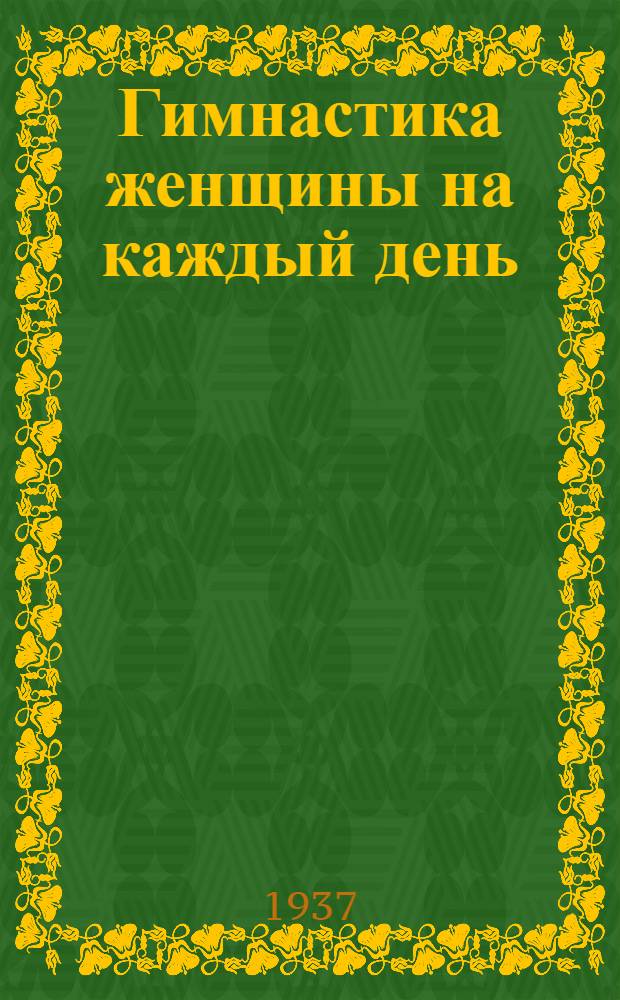 Гимнастика женщины на каждый день : Индивидуальные гигиенич. упражнения