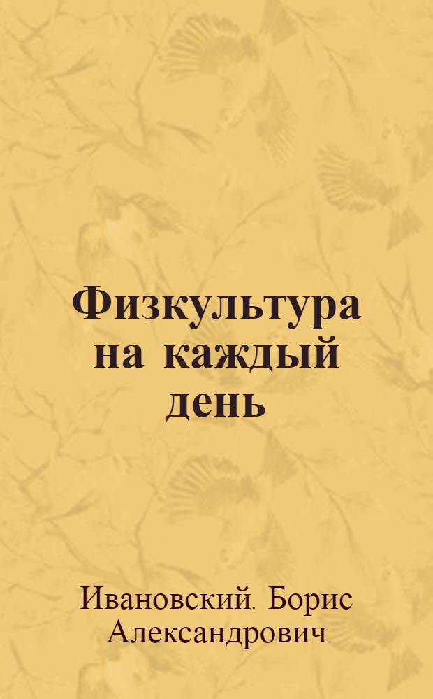 Физкультура на каждый день : Индивидуальные гигиен. упражнения для работников умственного труда
