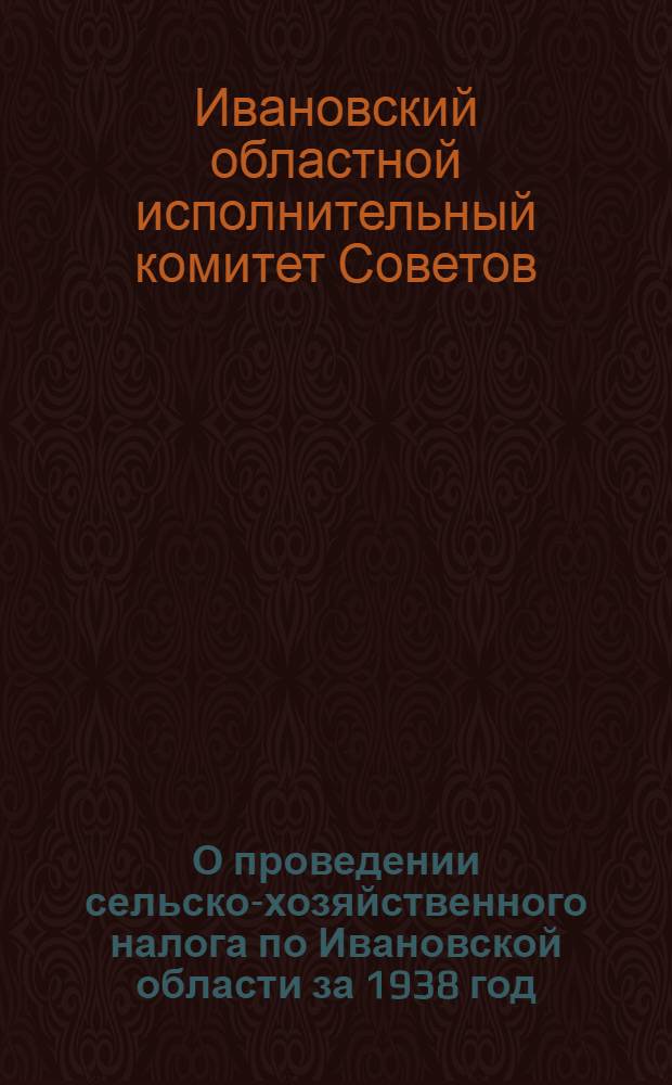 О проведении сельско-хозяйственного налога по Ивановской области за 1938 год : Решение Президиума Облисполкома Ивановской области от 5 июля 1938 г. : Протокол № 150. 8 от 5/VII 1938 г