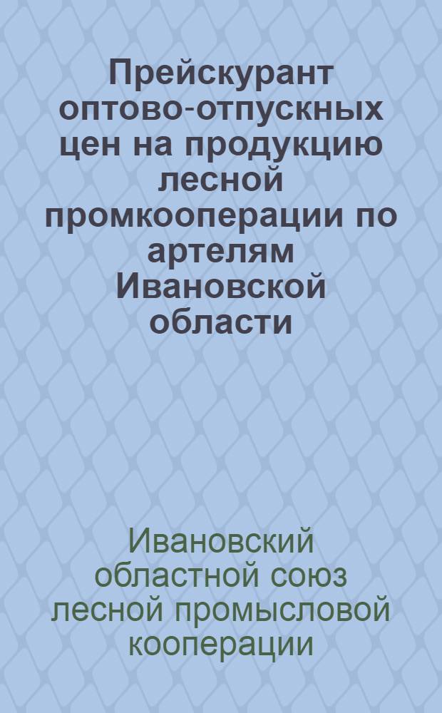 Прейскурант оптово-отпускных цен на продукцию лесной промкооперации по артелям Ивановской области : 4 год изд