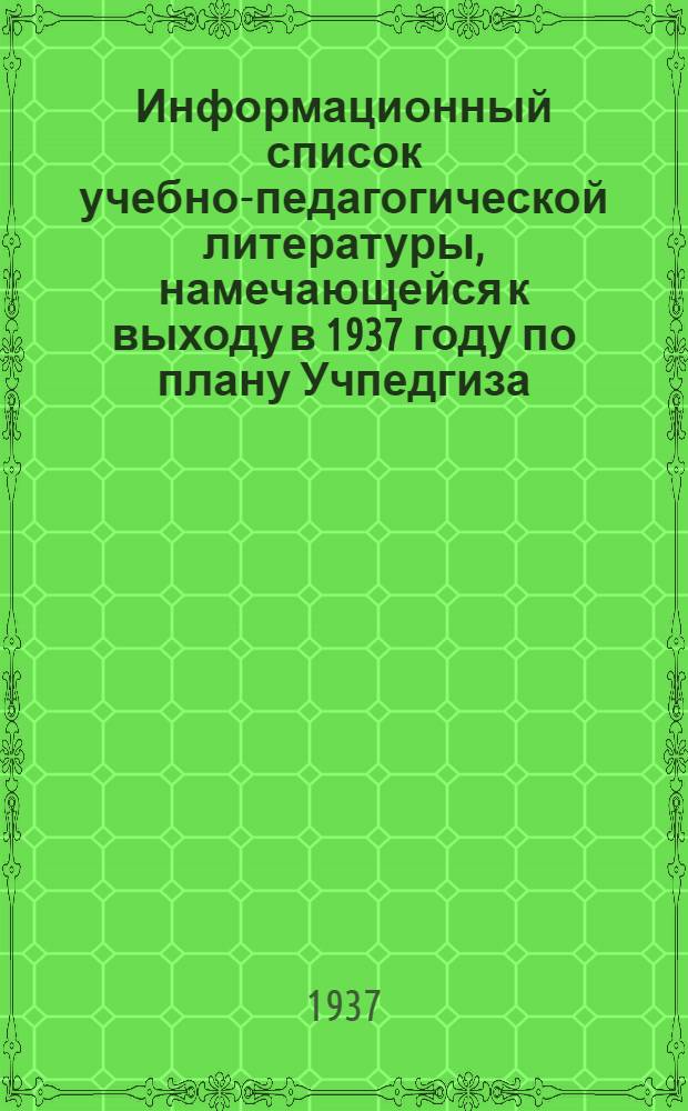 Информационный список учебно-педагогической литературы, намечающейся к выходу в 1937 году по плану Учпедгиза : Вып. 1-
