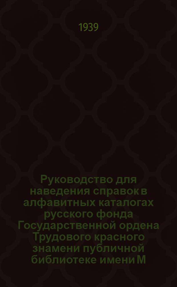 Руководство для наведения справок в алфавитных каталогах русского фонда Государственной ордена Трудового красного знамени публичной библиотеке имени М.Е. Салтыкова-Щедрина