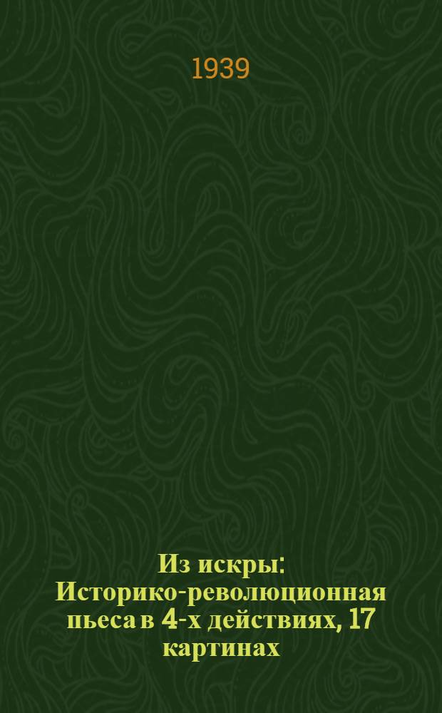 Из искры : Историко-революционная пьеса в 4-х действиях, 17 картинах : Либретто
