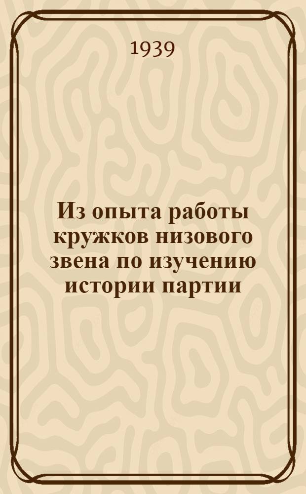 Из опыта работы кружков низового звена по изучению истории партии : В помощь руководителям кружков низового звена по изуч. истории ВКП(б) : Сб. статей