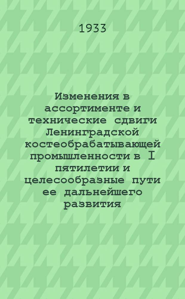 Изменения в ассортименте и технические сдвиги Ленинградской костеобрабатывающей промышленности в I пятилетии и целесообразные пути ее дальнейшего развития