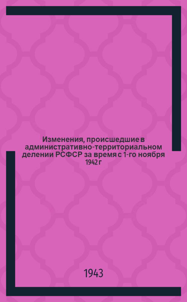 Изменения, происшедшие в административно-территориальном делении РСФСР за время с 1-го ноября 1942 г. по 1-е апреля 1943 г.