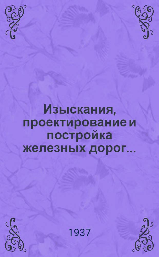 Изыскания, проектирование и постройка железных дорог ... : Утв. Центр. упр. учеб. заведениями Нар. комиссариата пут. сообщ. в качестве учебника для втузов ж. д. транспорта
