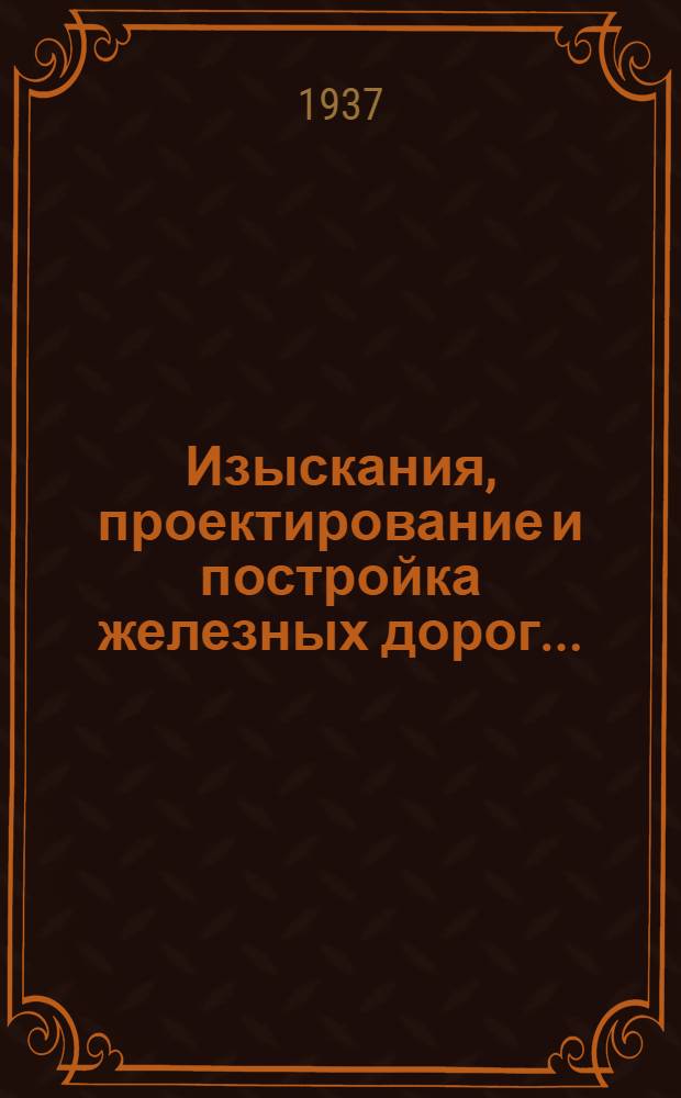 Изыскания, проектирование и постройка железных дорог ... : Утв. Центр. упр. учеб. заведений Нар. комиссариата пут. сообщ. в качестве учебника для втузов ж. д. транспорта