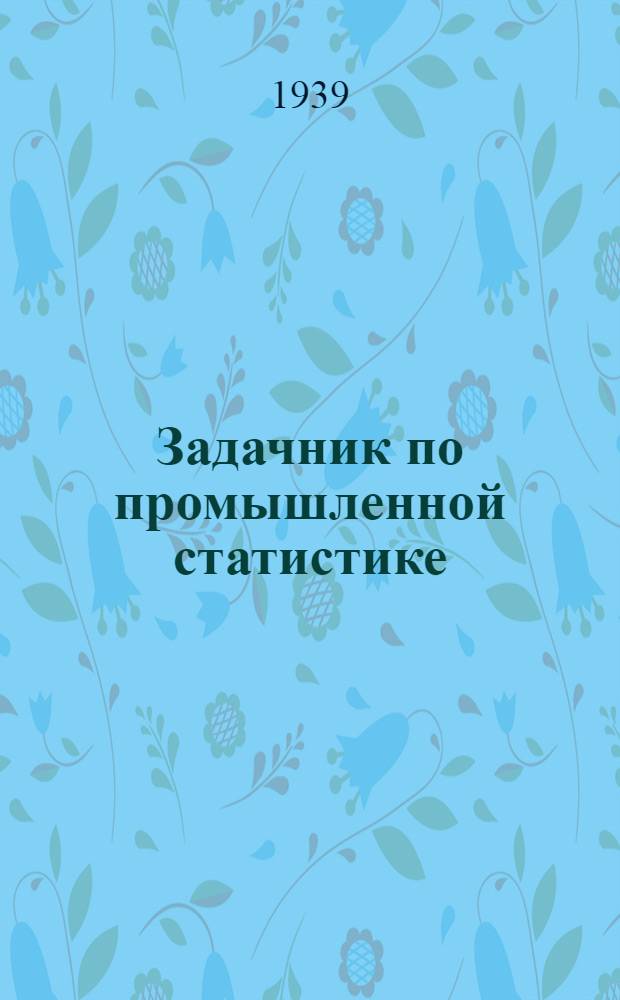 Задачник по промышленной статистике : Для курсов бухгалтеров учеб. сети "Союзоргучет"